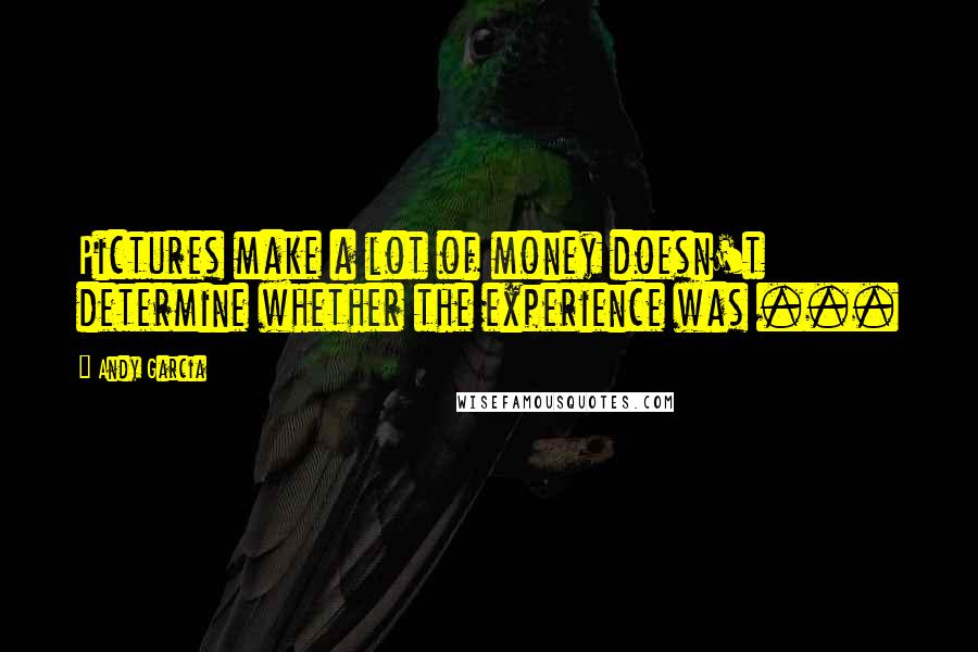 Andy Garcia Quotes: Pictures make a lot of money doesn't determine whether the experience was ...