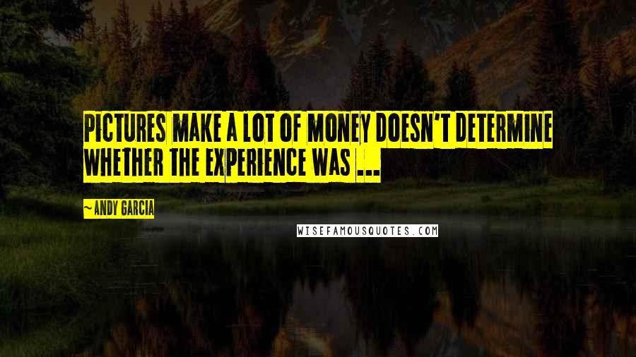 Andy Garcia Quotes: Pictures make a lot of money doesn't determine whether the experience was ...