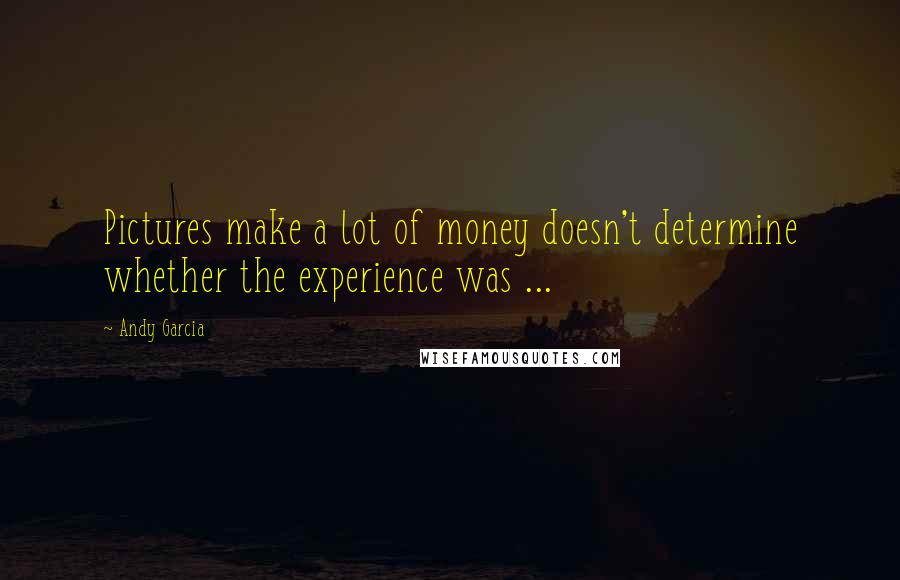 Andy Garcia Quotes: Pictures make a lot of money doesn't determine whether the experience was ...