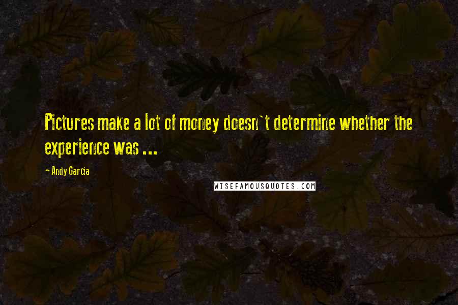 Andy Garcia Quotes: Pictures make a lot of money doesn't determine whether the experience was ...