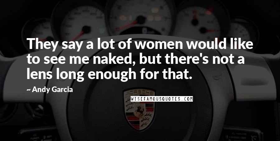 Andy Garcia Quotes: They say a lot of women would like to see me naked, but there's not a lens long enough for that.