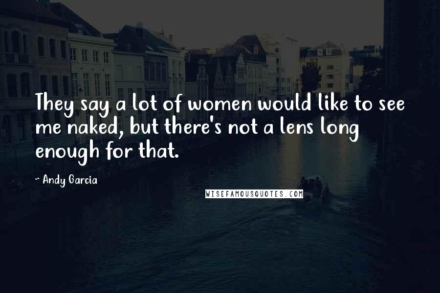 Andy Garcia Quotes: They say a lot of women would like to see me naked, but there's not a lens long enough for that.