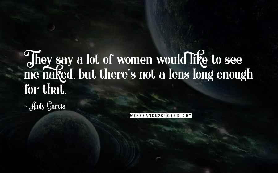 Andy Garcia Quotes: They say a lot of women would like to see me naked, but there's not a lens long enough for that.