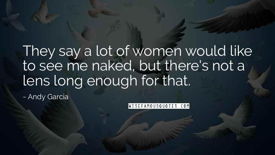 Andy Garcia Quotes: They say a lot of women would like to see me naked, but there's not a lens long enough for that.