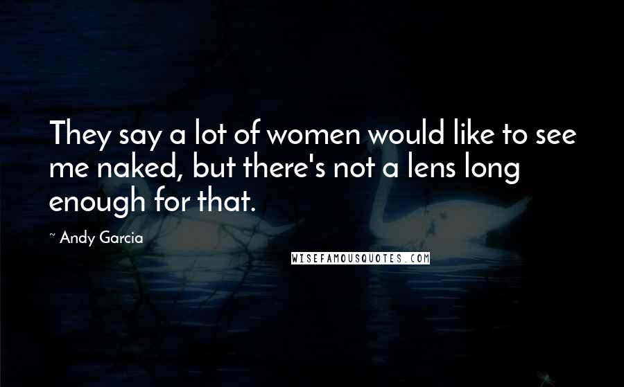 Andy Garcia Quotes: They say a lot of women would like to see me naked, but there's not a lens long enough for that.