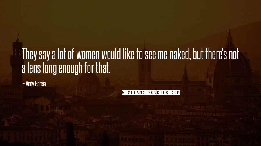 Andy Garcia Quotes: They say a lot of women would like to see me naked, but there's not a lens long enough for that.