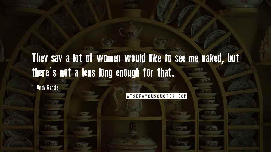 Andy Garcia Quotes: They say a lot of women would like to see me naked, but there's not a lens long enough for that.