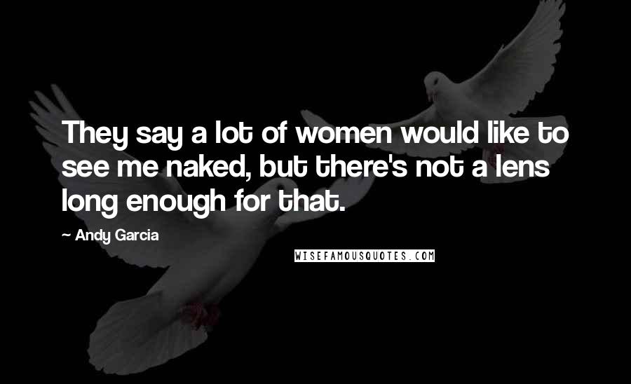 Andy Garcia Quotes: They say a lot of women would like to see me naked, but there's not a lens long enough for that.