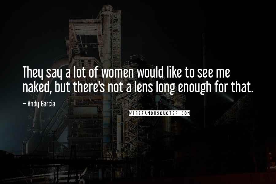 Andy Garcia Quotes: They say a lot of women would like to see me naked, but there's not a lens long enough for that.