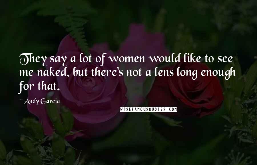 Andy Garcia Quotes: They say a lot of women would like to see me naked, but there's not a lens long enough for that.