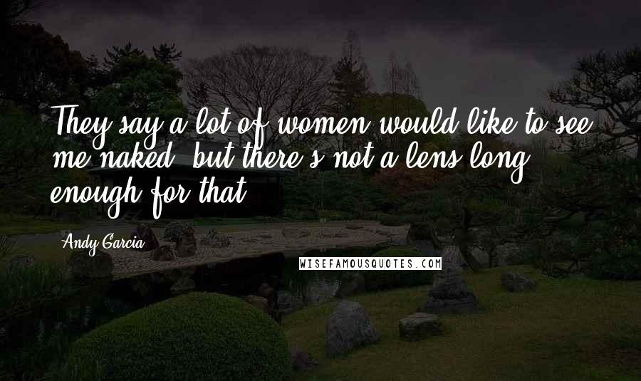 Andy Garcia Quotes: They say a lot of women would like to see me naked, but there's not a lens long enough for that.