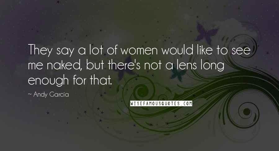 Andy Garcia Quotes: They say a lot of women would like to see me naked, but there's not a lens long enough for that.