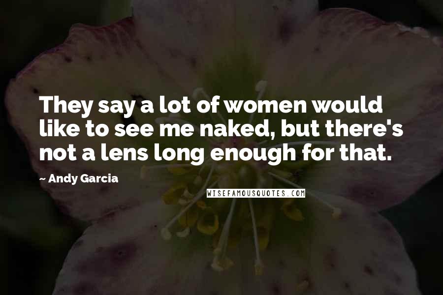 Andy Garcia Quotes: They say a lot of women would like to see me naked, but there's not a lens long enough for that.