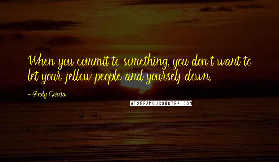 Andy Garcia Quotes: When you commit to something, you don't want to let your fellow people and yourself down.
