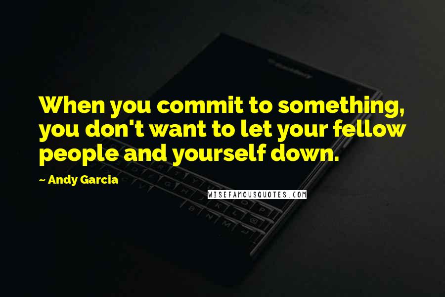 Andy Garcia Quotes: When you commit to something, you don't want to let your fellow people and yourself down.