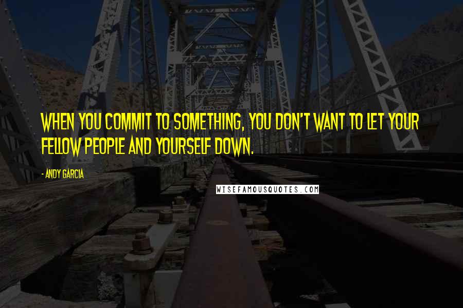 Andy Garcia Quotes: When you commit to something, you don't want to let your fellow people and yourself down.