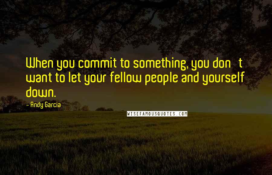 Andy Garcia Quotes: When you commit to something, you don't want to let your fellow people and yourself down.