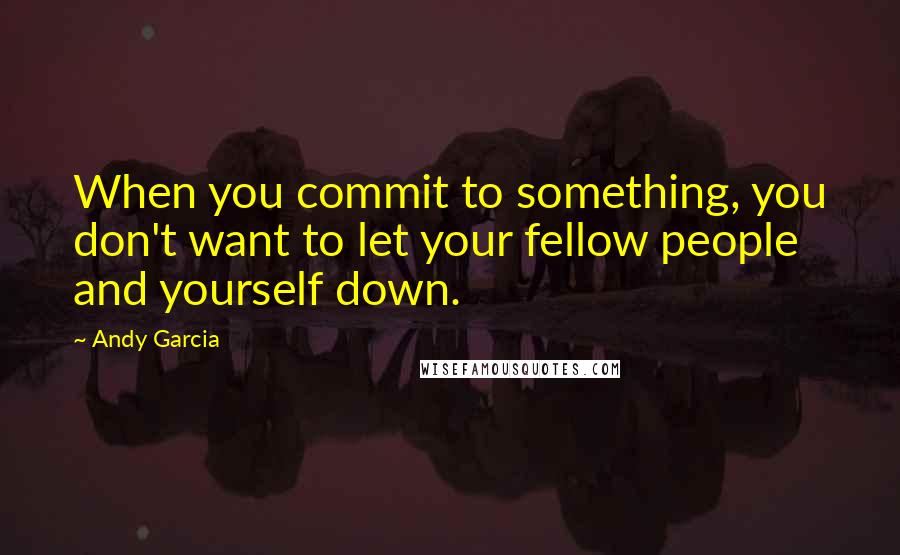 Andy Garcia Quotes: When you commit to something, you don't want to let your fellow people and yourself down.