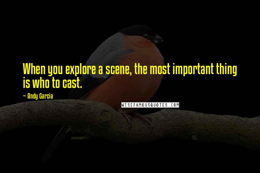Andy Garcia Quotes: When you explore a scene, the most important thing is who to cast.