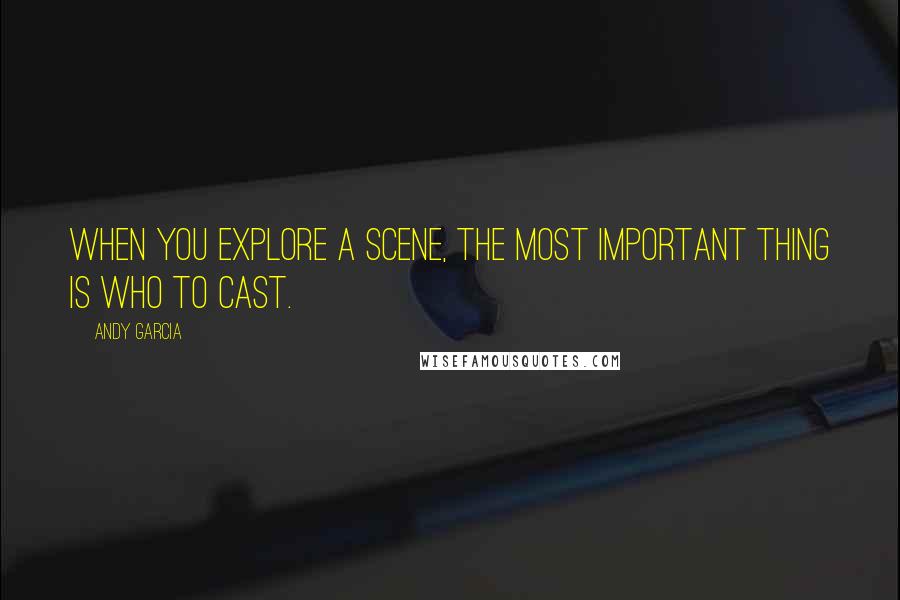 Andy Garcia Quotes: When you explore a scene, the most important thing is who to cast.