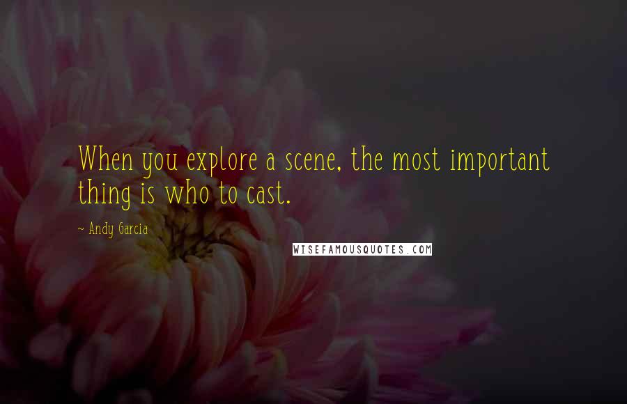 Andy Garcia Quotes: When you explore a scene, the most important thing is who to cast.