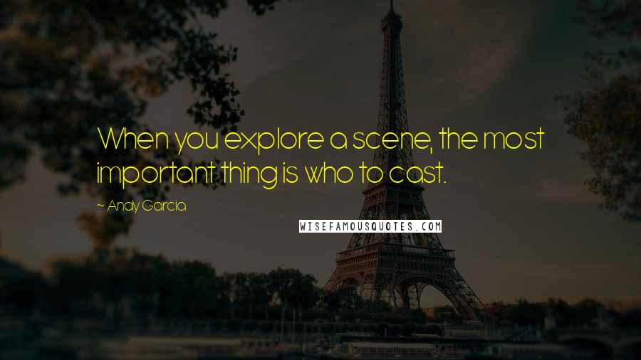 Andy Garcia Quotes: When you explore a scene, the most important thing is who to cast.