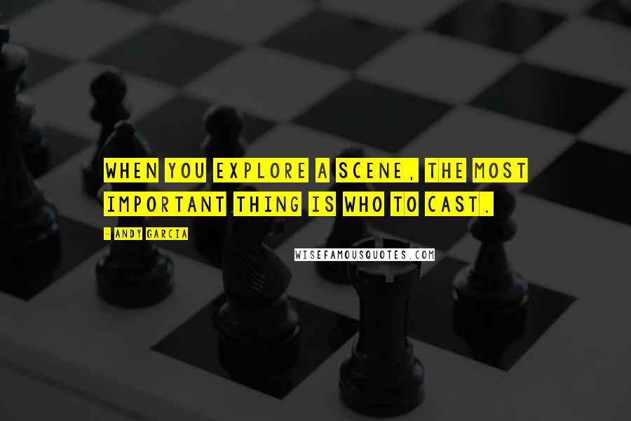 Andy Garcia Quotes: When you explore a scene, the most important thing is who to cast.