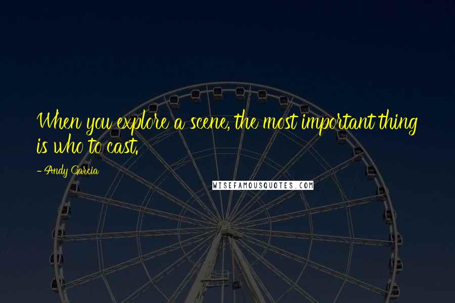 Andy Garcia Quotes: When you explore a scene, the most important thing is who to cast.