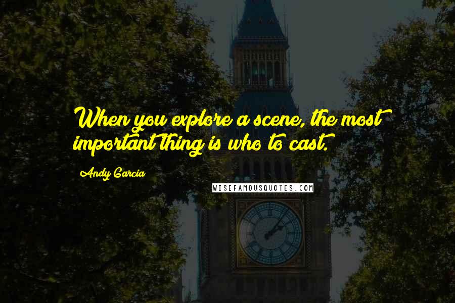 Andy Garcia Quotes: When you explore a scene, the most important thing is who to cast.