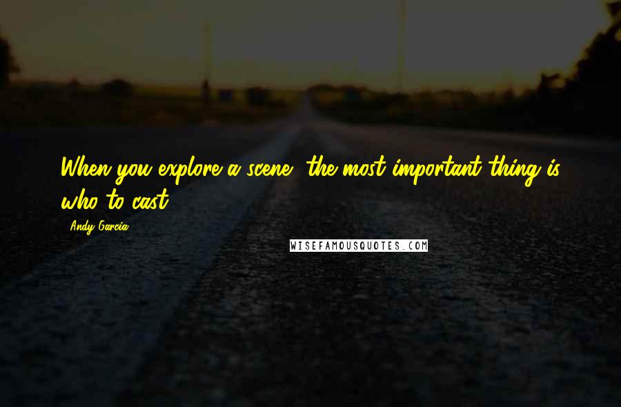 Andy Garcia Quotes: When you explore a scene, the most important thing is who to cast.