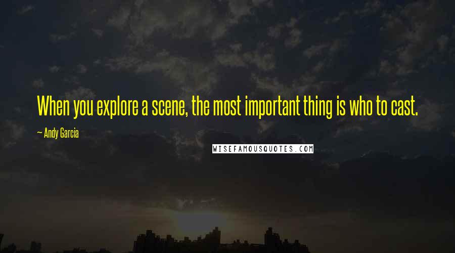 Andy Garcia Quotes: When you explore a scene, the most important thing is who to cast.