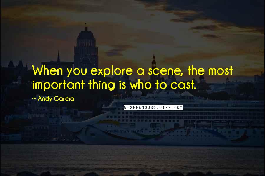 Andy Garcia Quotes: When you explore a scene, the most important thing is who to cast.