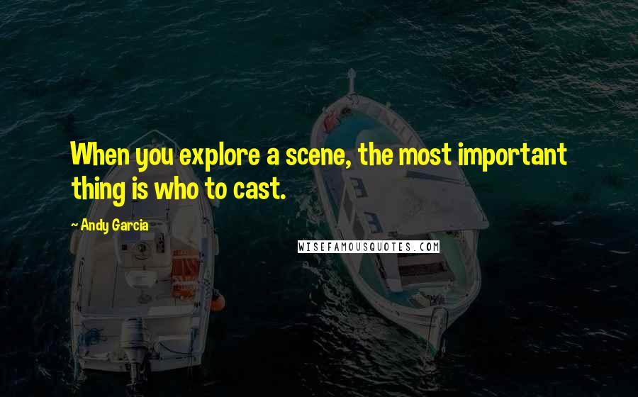 Andy Garcia Quotes: When you explore a scene, the most important thing is who to cast.