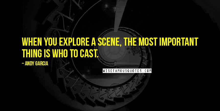 Andy Garcia Quotes: When you explore a scene, the most important thing is who to cast.