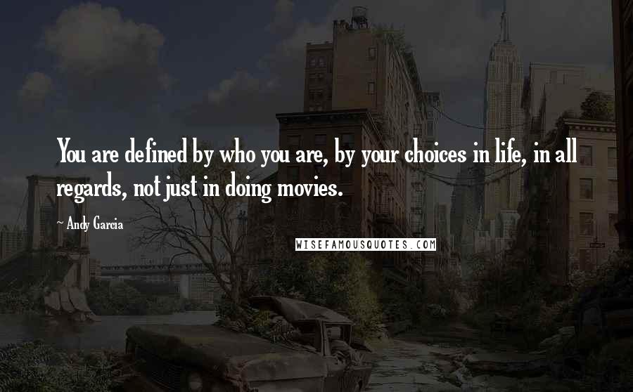 Andy Garcia Quotes: You are defined by who you are, by your choices in life, in all regards, not just in doing movies.