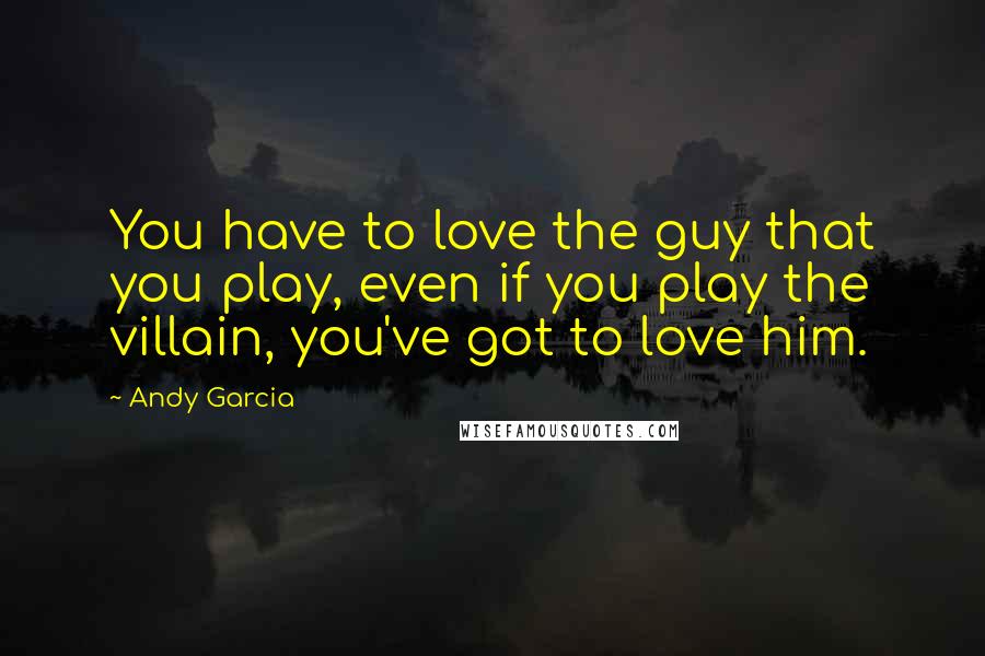 Andy Garcia Quotes: You have to love the guy that you play, even if you play the villain, you've got to love him.