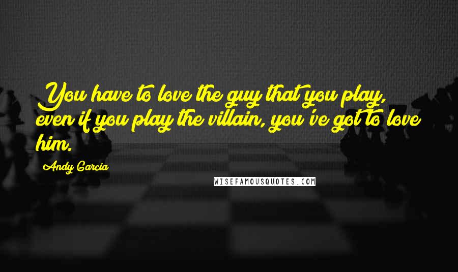 Andy Garcia Quotes: You have to love the guy that you play, even if you play the villain, you've got to love him.