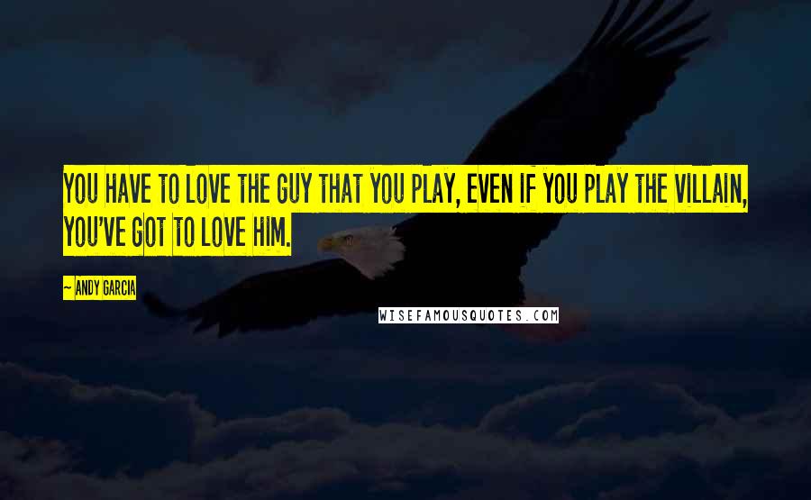 Andy Garcia Quotes: You have to love the guy that you play, even if you play the villain, you've got to love him.