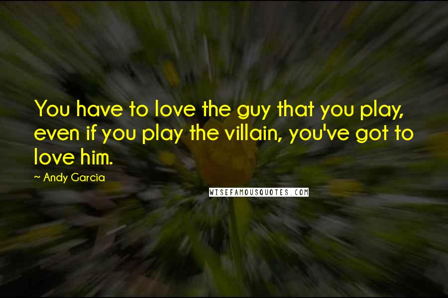 Andy Garcia Quotes: You have to love the guy that you play, even if you play the villain, you've got to love him.