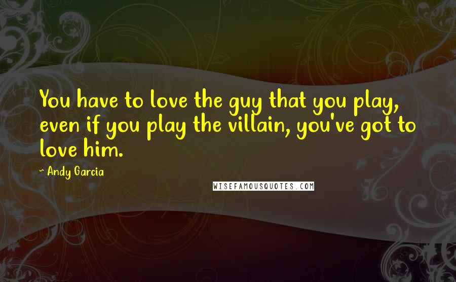Andy Garcia Quotes: You have to love the guy that you play, even if you play the villain, you've got to love him.