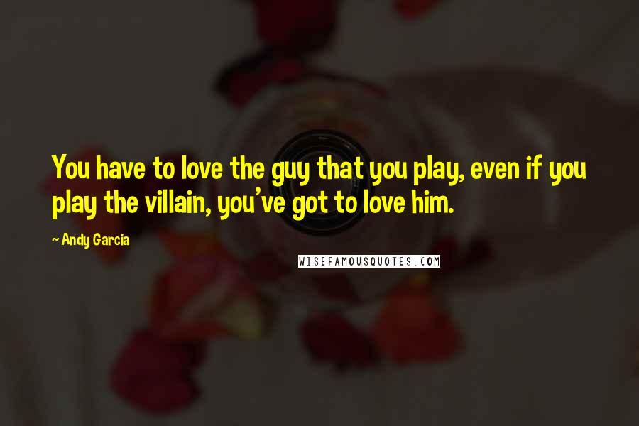 Andy Garcia Quotes: You have to love the guy that you play, even if you play the villain, you've got to love him.