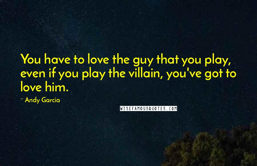 Andy Garcia Quotes: You have to love the guy that you play, even if you play the villain, you've got to love him.