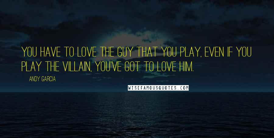 Andy Garcia Quotes: You have to love the guy that you play, even if you play the villain, you've got to love him.