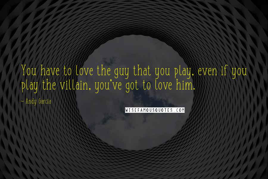 Andy Garcia Quotes: You have to love the guy that you play, even if you play the villain, you've got to love him.