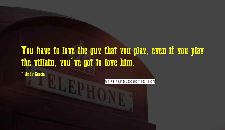 Andy Garcia Quotes: You have to love the guy that you play, even if you play the villain, you've got to love him.