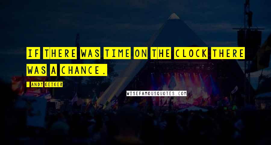 Andy Geiger Quotes: If there was time on the clock there was a chance.