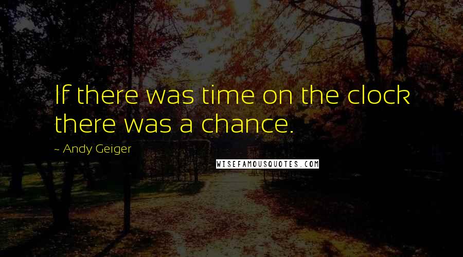 Andy Geiger Quotes: If there was time on the clock there was a chance.