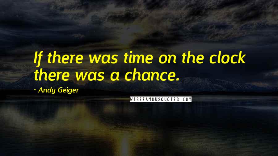 Andy Geiger Quotes: If there was time on the clock there was a chance.