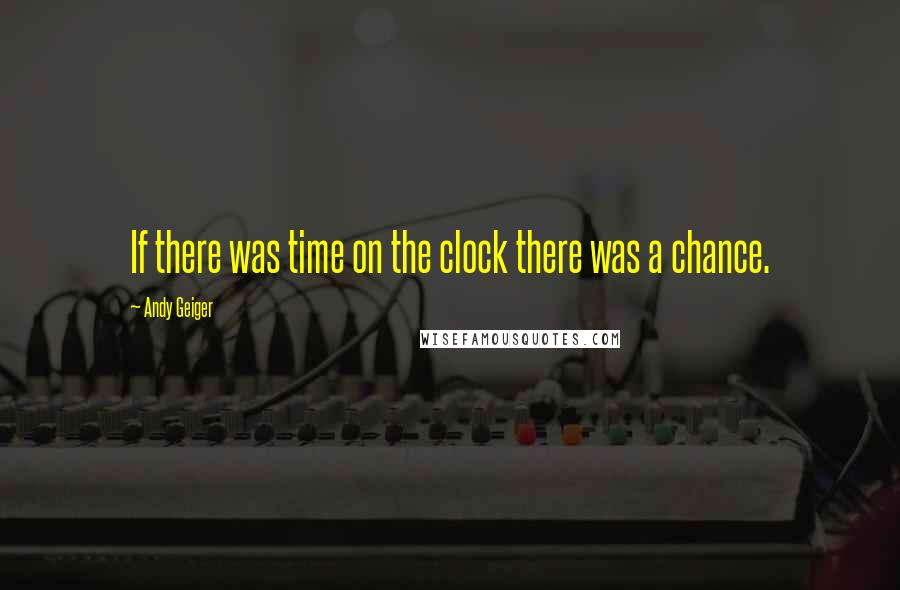 Andy Geiger Quotes: If there was time on the clock there was a chance.