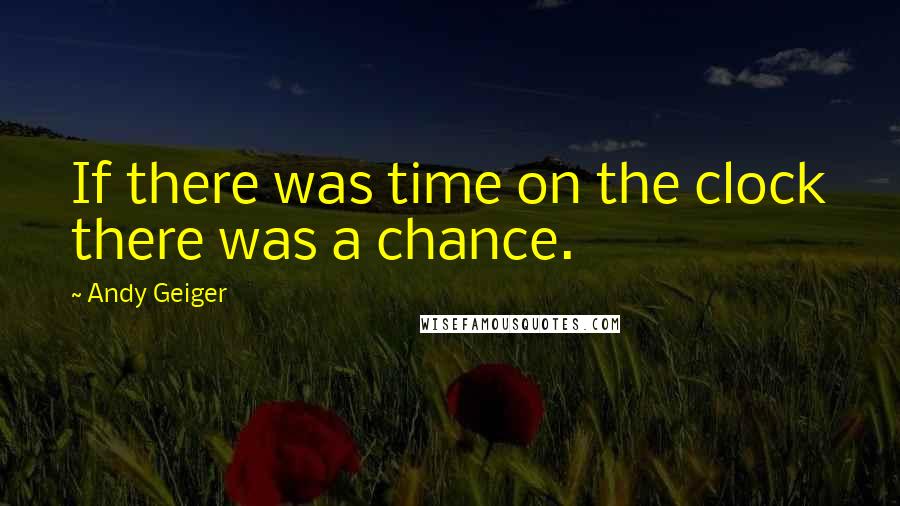 Andy Geiger Quotes: If there was time on the clock there was a chance.